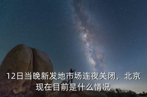 12日當(dāng)晚新發(fā)地市場連夜關(guān)閉，北京現(xiàn)在目前是什么情況