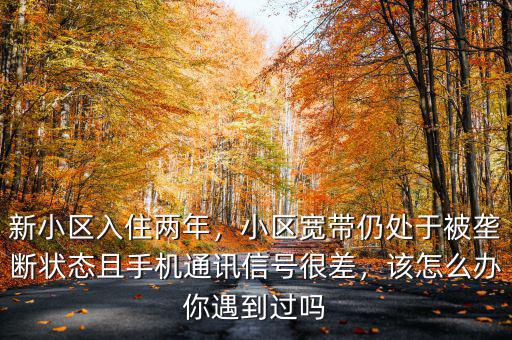 新小區(qū)入住兩年，小區(qū)寬帶仍處于被壟斷狀態(tài)且手機通訊信號很差，該怎么辦你遇到過嗎