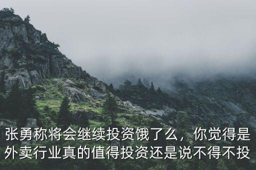 張勇稱將會繼續(xù)投資餓了么，你覺得是外賣行業(yè)真的值得投資還是說不得不投