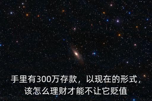 手里有300萬存款，以現(xiàn)在的形式，該怎么理財才能不讓它貶值