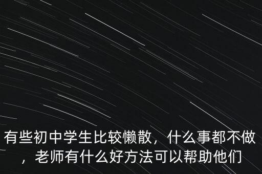 有些初中學(xué)生比較懶散，什么事都不做，老師有什么好方法可以幫助他們