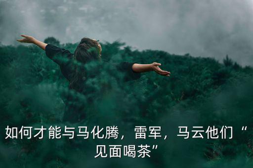 如何才能與馬化騰，雷軍，馬云他們“見面喝茶”