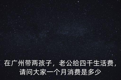 在廣州帶兩孩子，老公給四千生活費，請問大家一個月消費是多少