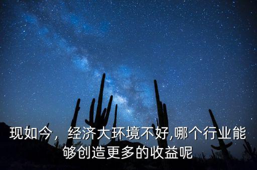 現(xiàn)如今，經(jīng)濟(jì)大環(huán)境不好,哪個行業(yè)能夠創(chuàng)造更多的收益呢