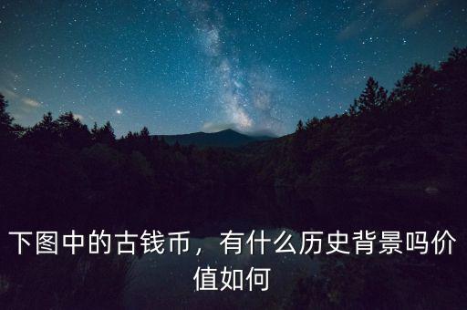 下圖中的古錢幣，有什么歷史背景嗎價值如何