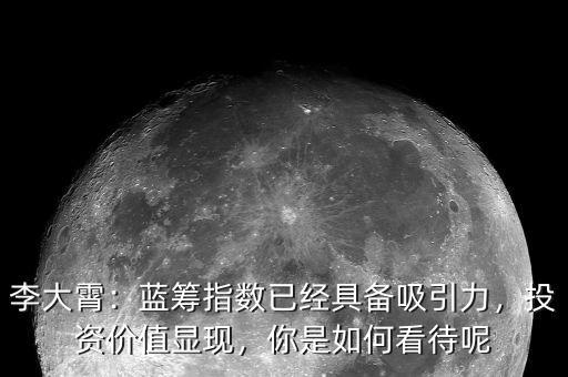 李大霄：藍(lán)籌指數(shù)已經(jīng)具備吸引力，投資價(jià)值顯現(xiàn)，你是如何看待呢