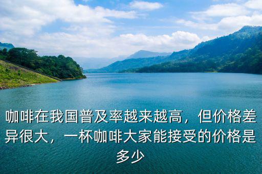 咖啡在我國普及率越來越高，但價格差異很大，一杯咖啡大家能接受的價格是多少