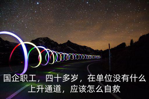 國(guó)企職工，四十多歲，在單位沒(méi)有什么上升通道，應(yīng)該怎么自救
