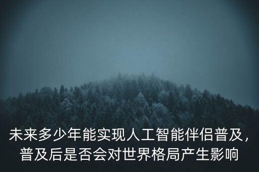 未來(lái)多少年能實(shí)現(xiàn)人工智能伴侶普及，普及后是否會(huì)對(duì)世界格局產(chǎn)生影響