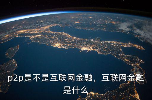 p2p是不是互聯(lián)網(wǎng)金融，互聯(lián)網(wǎng)金融是什么