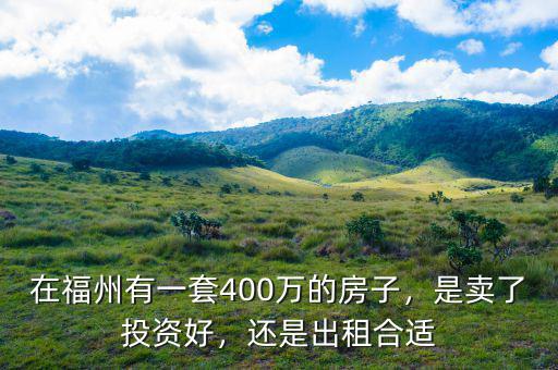 在福州有一套400萬(wàn)的房子，是賣了投資好，還是出租合適