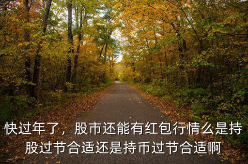 快過年了，股市還能有紅包行情么是持股過節(jié)合適還是持幣過節(jié)合適啊
