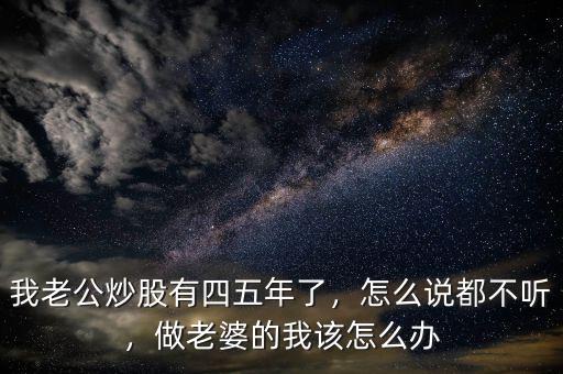 我老公炒股有四五年了，怎么說(shuō)都不聽(tīng)，做老婆的我該怎么辦