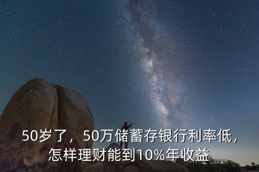 50歲了，50萬儲蓄存銀行利率低，怎樣理財能到10%年收益