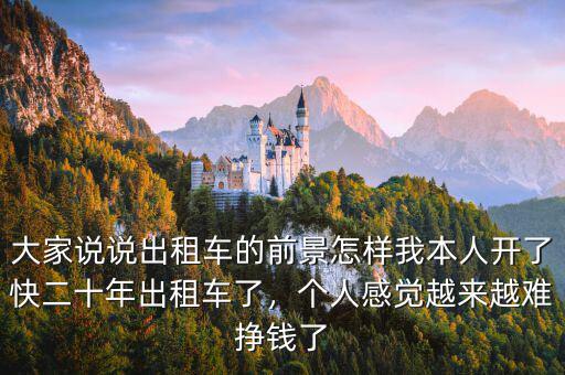 大家說(shuō)說(shuō)出租車(chē)的前景怎樣我本人開(kāi)了快二十年出租車(chē)了，個(gè)人感覺(jué)越來(lái)越難掙錢(qián)了
