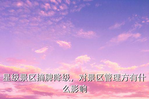 星級(jí)景區(qū)摘牌降級(jí)，對(duì)景區(qū)管理方有什么影響