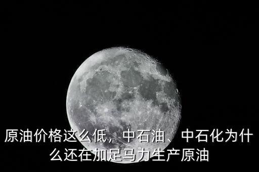 原油價(jià)格這么低，中石油、中石化為什么還在加足馬力生產(chǎn)原油