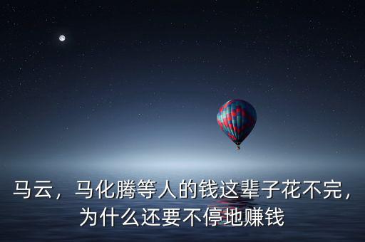 馬云，馬化騰等人的錢這輩子花不完，為什么還要不停地賺錢