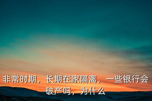 非常時期，長期在家隔離，一些銀行會破產嗎，為什么