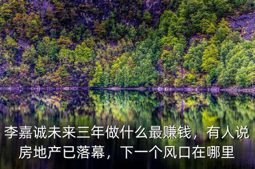 李嘉誠(chéng)未來(lái)三年做什么最賺錢，有人說(shuō)房地產(chǎn)已落幕，下一個(gè)風(fēng)口在哪里