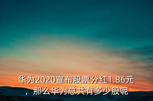 華為2020宣布股票分紅1.86元，那么華為總共有多少股呢