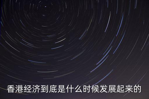 香港經濟到底是什么時候發(fā)展起來的