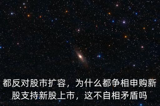 都反對股市擴容，為什么都爭相申購新股支持新股上市，這不自相矛盾嗎