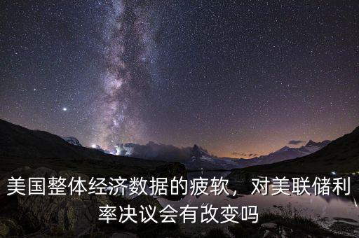 美國(guó)整體經(jīng)濟(jì)數(shù)據(jù)的疲軟，對(duì)美聯(lián)儲(chǔ)利率決議會(huì)有改變嗎