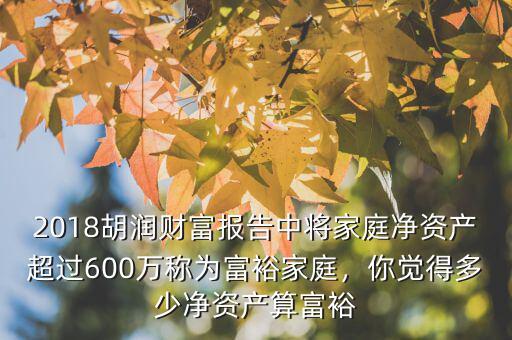 2018胡潤財富報告中將家庭凈資產(chǎn)超過600萬稱為富裕家庭，你覺得多少凈資產(chǎn)算富裕