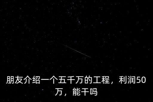 朋友介紹一個五千萬的工程，利潤50萬，能干嗎