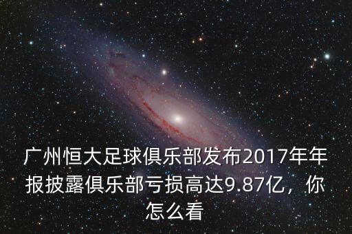 廣州恒大足球俱樂(lè)部發(fā)布2017年年報(bào)披露俱樂(lè)部虧損高達(dá)9.87億，你怎么看