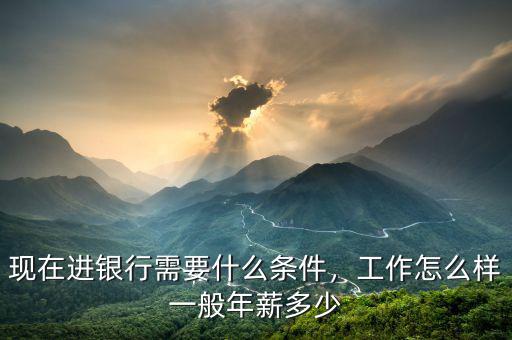 現(xiàn)在進(jìn)銀行需要什么條件，工作怎么樣一般年薪多少