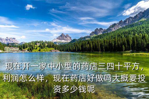 現(xiàn)在開一家中小型的藥店三四十平方，利潤怎么樣，現(xiàn)在藥店好做嗎大概要投資多少錢呢