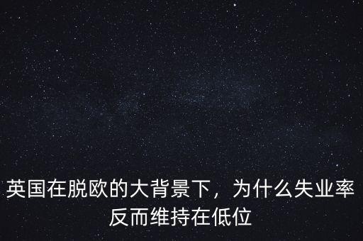 英國(guó)在脫歐的大背景下，為什么失業(yè)率反而維持在低位