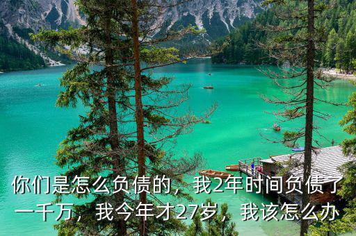 你們是怎么負(fù)債的，我2年時間負(fù)債了一千萬，我今年才27歲，我該怎么辦