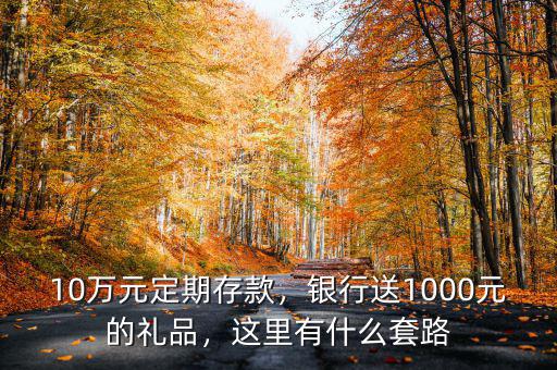 10萬元定期存款，銀行送1000元的禮品，這里有什么套路