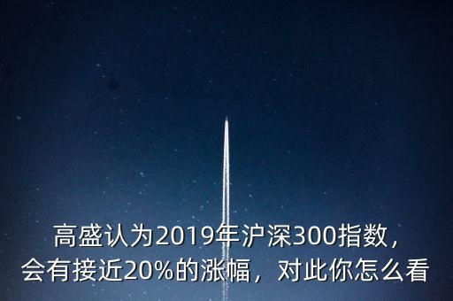 高盛認(rèn)為2019年滬深300指數(shù)，會有接近20%的漲幅，對此你怎么看