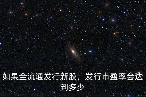 如果全流通發(fā)行新股，發(fā)行市盈率會達(dá)到多少