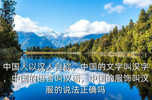 中國人以漢人自稱，中國的文字叫漢字，中國的語言叫漢語，中國的服飾叫漢服的說法正確嗎