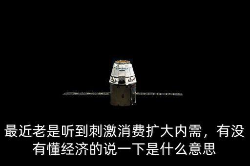 最近老是聽到刺激消費擴(kuò)大內(nèi)需，有沒有懂經(jīng)濟(jì)的說一下是什么意思