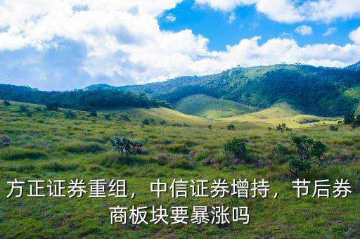 方正證券重組，中信證券增持，節(jié)后券商板塊要暴漲嗎