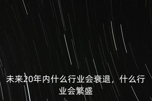 未來20年內(nèi)什么行業(yè)會衰退，什么行業(yè)會繁盛