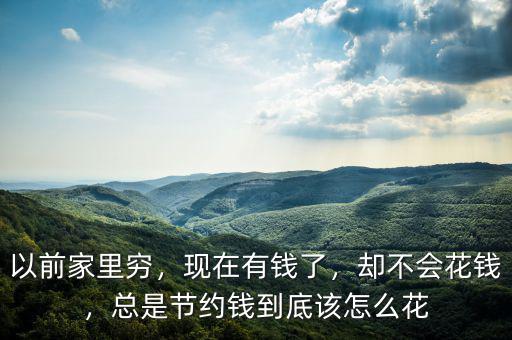 以前家里窮，現(xiàn)在有錢了，卻不會花錢，總是節(jié)約錢到底該怎么花