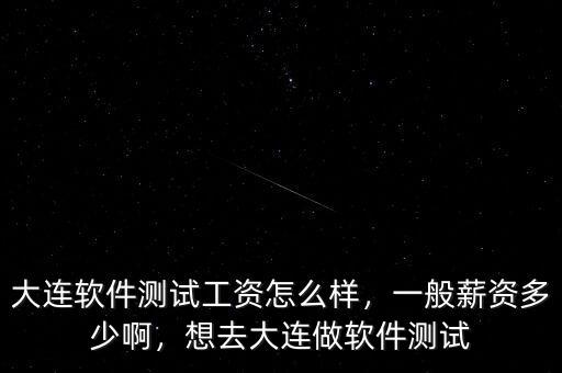 大連軟件測試工資怎么樣，一般薪資多少啊，想去大連做軟件測試