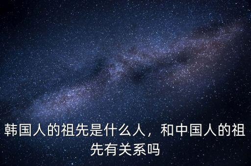 韓國(guó)人的祖先是什么人，和中國(guó)人的祖先有關(guān)系嗎