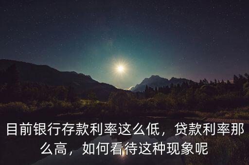 目前銀行存款利率這么低，貸款利率那么高，如何看待這種現(xiàn)象呢