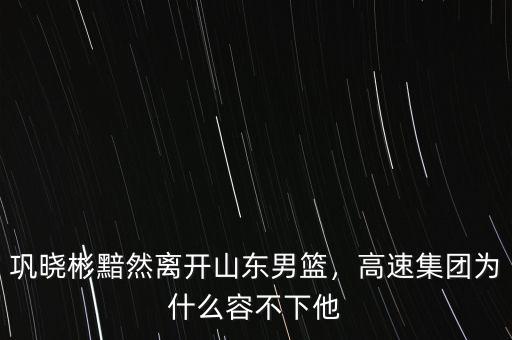 鞏曉彬黯然離開山東男籃，高速集團(tuán)為什么容不下他