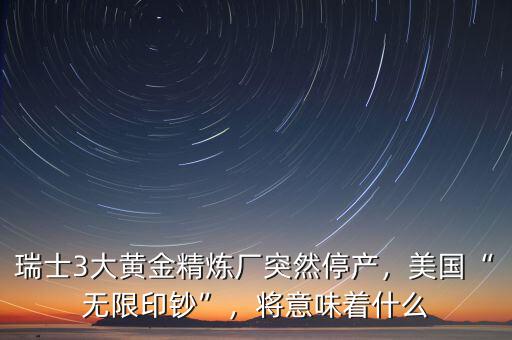瑞士3大黃金精煉廠突然停產(chǎn)，美國“無限印鈔”，將意味著什么