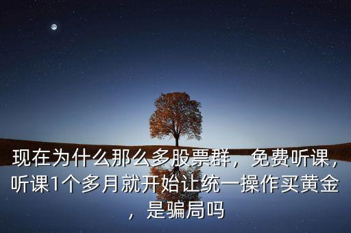 現(xiàn)在為什么那么多股票群，免費(fèi)聽課，聽課1個(gè)多月就開始讓統(tǒng)一操作買黃金，是騙局嗎
