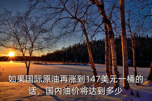 如果國際原油再漲到147美元一桶的話，國內(nèi)油價(jià)將達(dá)到多少